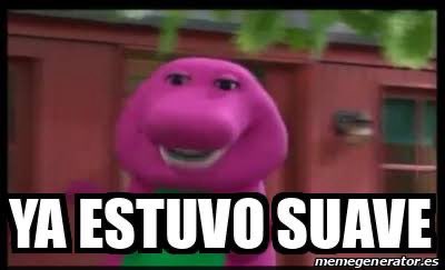 Ya estuvo suave - meme